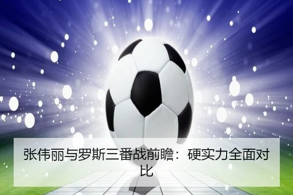 张伟丽与罗斯三番战前瞻：硬实力全面对比
