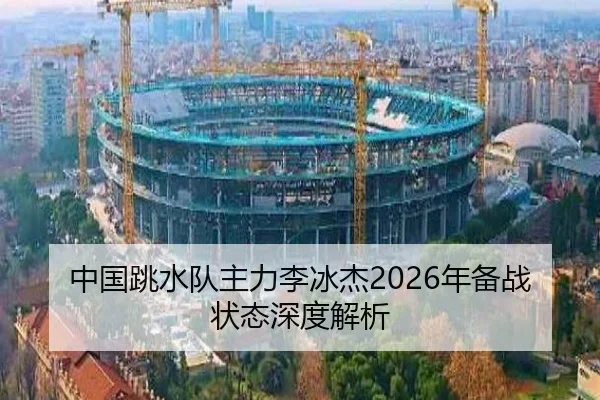 中国跳水队主力李冰杰2026年备战状态深度解析